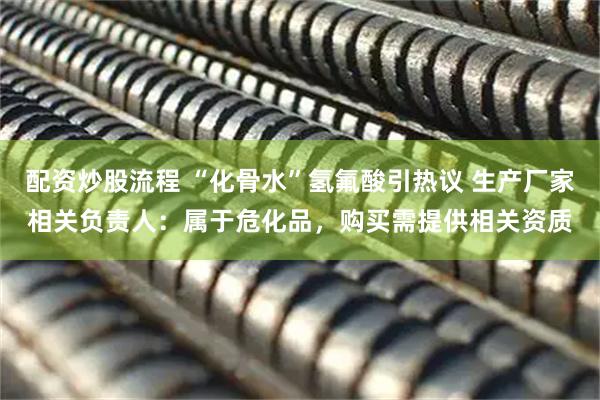 配资炒股流程 “化骨水”氢氟酸引热议 生产厂家相关负责人：属于危化品，购买需提供相关资质