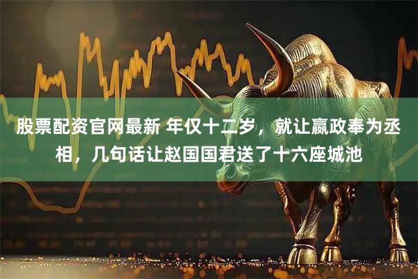 股票配资官网最新 年仅十二岁，就让嬴政奉为丞相，几句话让赵国国君送了十六座城池