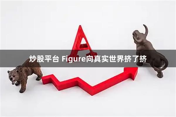炒股平台 Figure向真实世界挤了挤