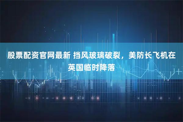 股票配资官网最新 挡风玻璃破裂，美防长飞机在英国临时降落