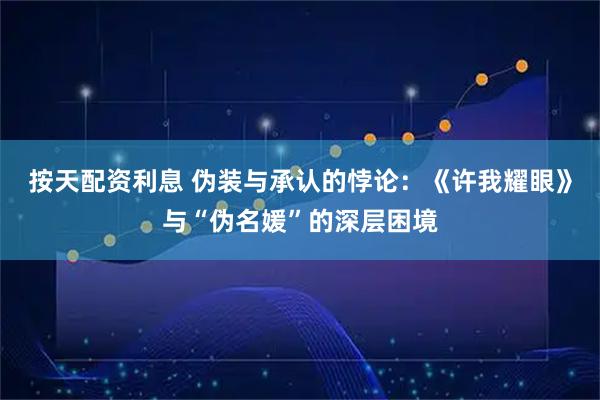 按天配资利息 伪装与承认的悖论：《许我耀眼》与“伪名媛”的深层困境