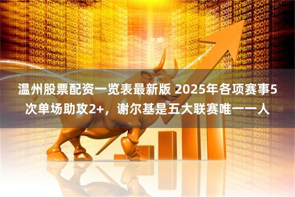 温州股票配资一览表最新版 2025年各项赛事5次单场助攻2+，谢尔基是五大联赛唯一一人