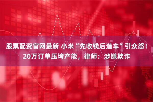 股票配资官网最新 小米“先收钱后造车”引众怒!20万订单压垮产能,律师:涉嫌欺诈