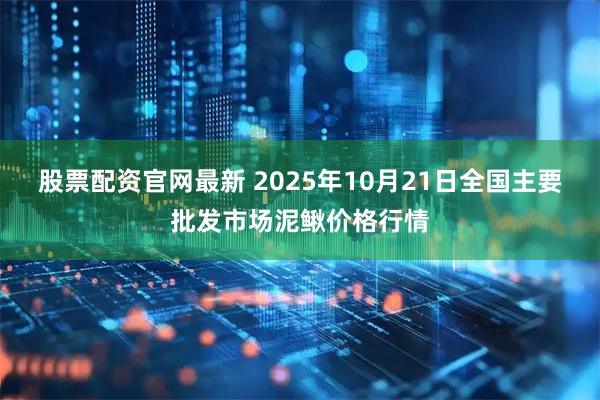 股票配资官网最新 2025年10月21日全国主要批发市场泥鳅价格行情