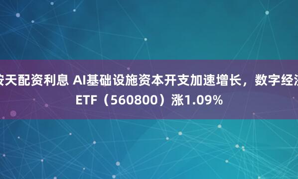 按天配资利息 AI基础设施资本开支加速增长,数字经济ETF(560800)涨1.09%