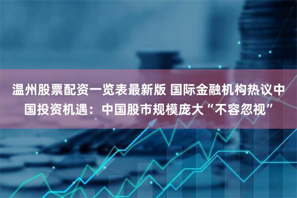 温州股票配资一览表最新版 国际金融机构热议中国投资机遇：中国股市规模庞大“不容忽视”