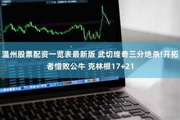 温州股票配资一览表最新版 武切维奇三分绝杀!开拓者惜败公牛 克林根17+21