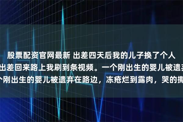 股票配资官网最新 出差四天后我的儿子换了个人 苏晚林砚深安安苏强 出差回来路上我刷到条视频。一个刚出生的婴儿被遗弃在路边，冻疮烂到露肉，哭的撕心裂肺。
