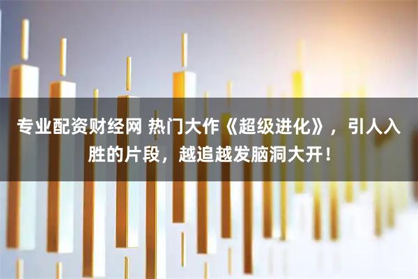 专业配资财经网 热门大作《超级进化》，引人入胜的片段，越追越发脑洞大开！