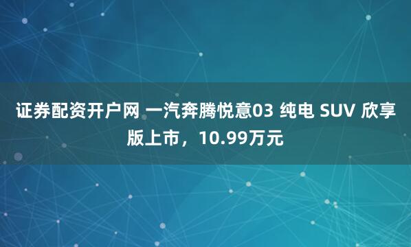 证券配资开户网 一汽奔腾悦意03 纯电 SUV 欣享版上市，10.99万元