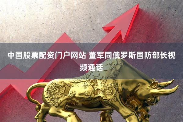 中国股票配资门户网站 董军同俄罗斯国防部长视频通话