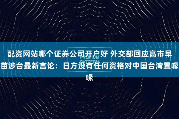 配资网站哪个证券公司开户好 外交部回应高市早苗涉台最新言论：日方没有任何资格对中国台湾置喙
