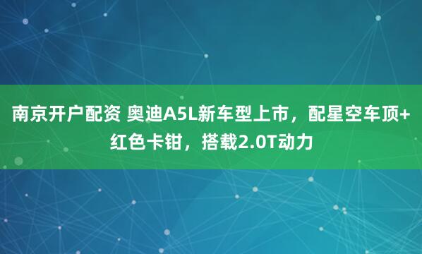 南京开户配资 奥迪A5L新车型上市，配星空车顶+红色卡钳，搭载2.0T动力