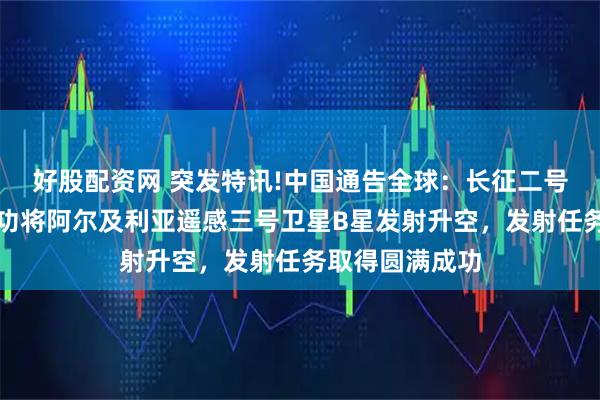 好股配资网 突发特讯!中国通告全球：长征二号丙运载火箭成功将阿尔及利亚遥感三号卫星B星发射升空，发射任务取得圆满成功