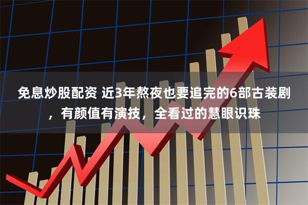 免息炒股配资 近3年熬夜也要追完的6部古装剧，有颜值有演技，全看过的慧眼识珠