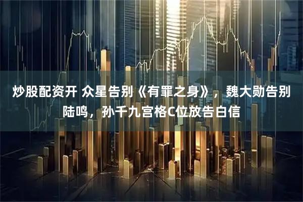 炒股配资开 众星告别《有罪之身》，魏大勋告别陆鸣，孙千九宫格C位放告白信