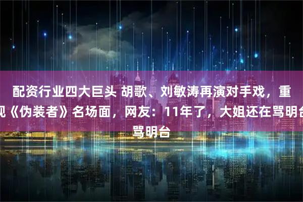 配资行业四大巨头 胡歌、刘敏涛再演对手戏，重现《伪装者》名场面，网友：11年了，大姐还在骂明台