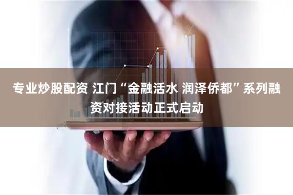 专业炒股配资 江门“金融活水 润泽侨都”系列融资对接活动正式启动