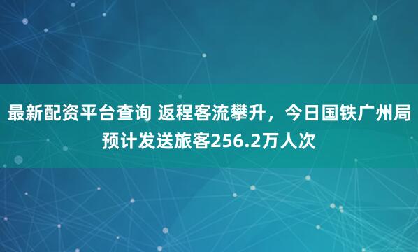 最新配资平台查询 返程客流攀升，今日国铁广州局预计发送旅客256.2万人次