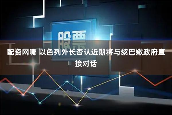配资网哪 以色列外长否认近期将与黎巴嫩政府直接对话