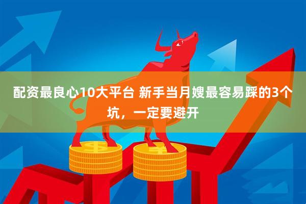 配资最良心10大平台 新手当月嫂最容易踩的3个坑，一定要避开
