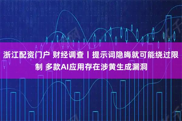 浙江配资门户 财经调查丨提示词隐晦就可能绕过限制 多款AI应用存在涉黄生成漏洞