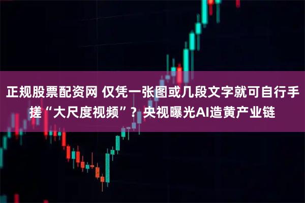 正规股票配资网 仅凭一张图或几段文字就可自行手搓“大尺度视频”?央视曝光AI造黄产业链