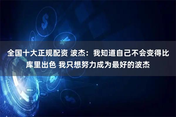 全国十大正规配资 波杰：我知道自己不会变得比库里出色 我只想努力成为最好的波杰