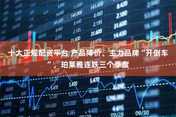十大正规配资平台 产品降价、主力品牌“开倒车”，珀莱雅连跌三个季度