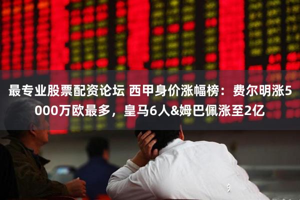 最专业股票配资论坛 西甲身价涨幅榜：费尔明涨5000万欧最多，皇马6人&姆巴佩涨至2亿