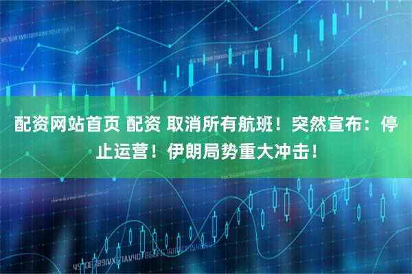 配资网站首页 配资 取消所有航班！突然宣布：停止运营！伊朗局势重大冲击！