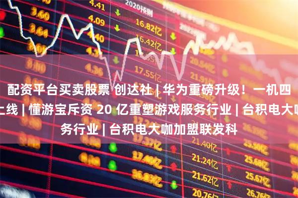 配资平台买卖股票 创达社 | 华为重磅升级！一机四号双待正式上线 | 懂游宝斥资 20 亿重塑游戏服务行业 | 台积电大咖加盟联发科