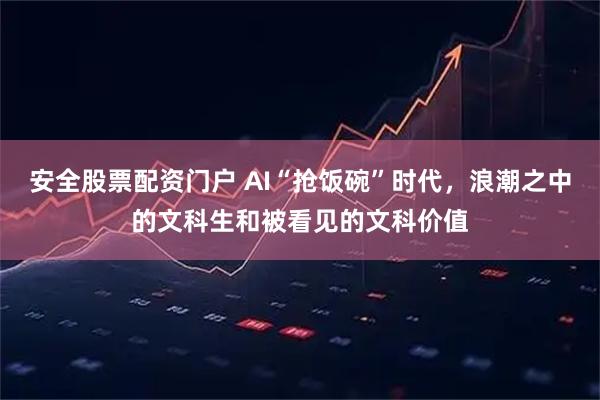 安全股票配资门户 AI“抢饭碗”时代，浪潮之中的文科生和被看见的文科价值
