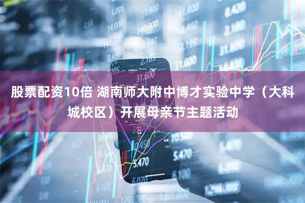 股票配资10倍 湖南师大附中博才实验中学（大科城校区）开展母亲节主题活动