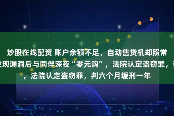 炒股在线配资 账户余额不足，自动售货机却照常开门；浙江男子发现漏洞后与同伴深夜“零元购”，法院认定盗窃罪，判六个月缓刑一年