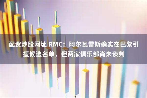 配资炒股网址 RMC：阿尔瓦雷斯确实在巴黎引援候选名单，但两家俱乐部尚未谈判