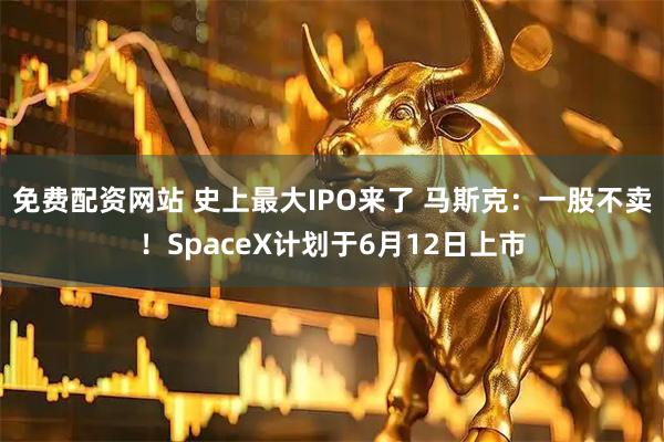 免费配资网站 史上最大IPO来了 马斯克：一股不卖！SpaceX计划于6月12日上市