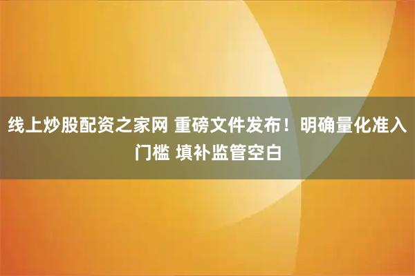 线上炒股配资之家网 重磅文件发布！明确量化准入门槛 填补监管空白