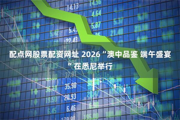 配点网股票配资网址 2026“澳中品鉴 端午盛宴”在悉尼举行