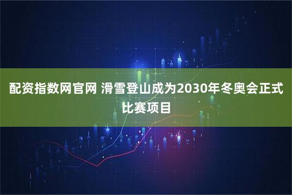 配资指数网官网 滑雪登山成为2030年冬奥会正式比赛项目
