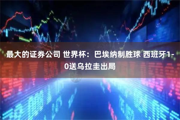 最大的证券公司 世界杯：巴埃纳制胜球 西班牙1-0送乌拉圭出局